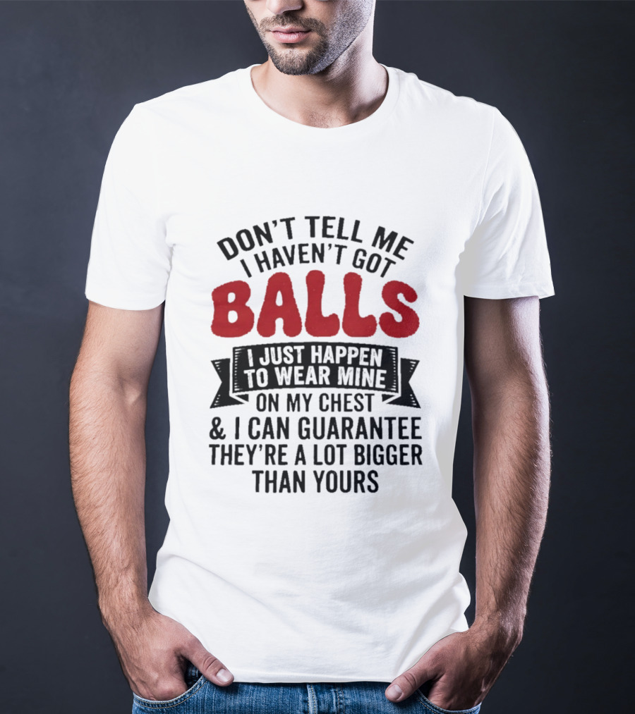 Don't Tell Me I Haven't Got Balls I Just Happen To Wear Mine On My Chest & I Can Guarantee They're A Lot Bigger Than Yours T-Shirt