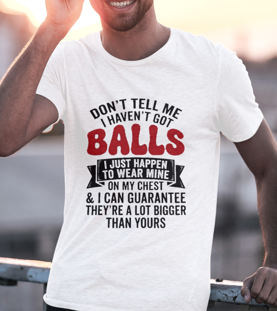 Don't Tell Me I Haven't Got Balls I Just Happen To Wear Mine On My Chest & I Can Guarantee They're A Lot Bigger Than Yours T-Shirt