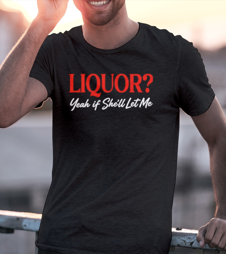 Liquor Yeah If She'll Let Me Fun Drinking Phrase T-Shirt