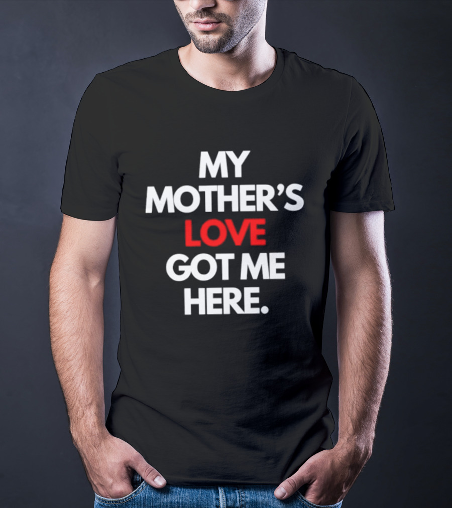 My Mother's Love Got Me Here T-Shirt