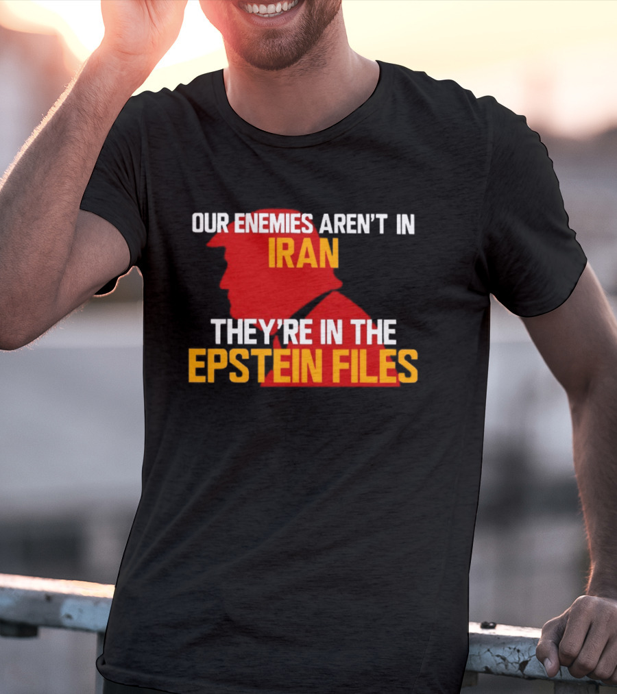 Our Enemies Aren't In Iran They're In The Epstein Files Trump T-Shirt