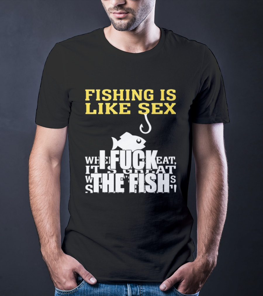 Fishing Is Like Sex I Fuck The Fish T-Shirt
