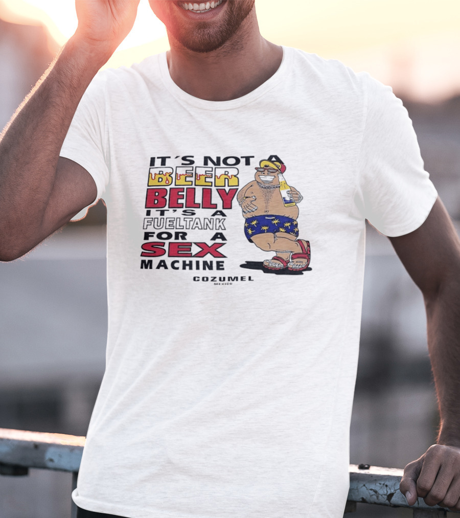 It's Not A Beer Belly It's A Fuel Tank For A Sex Machine Cozumel Mexico T-Shirt