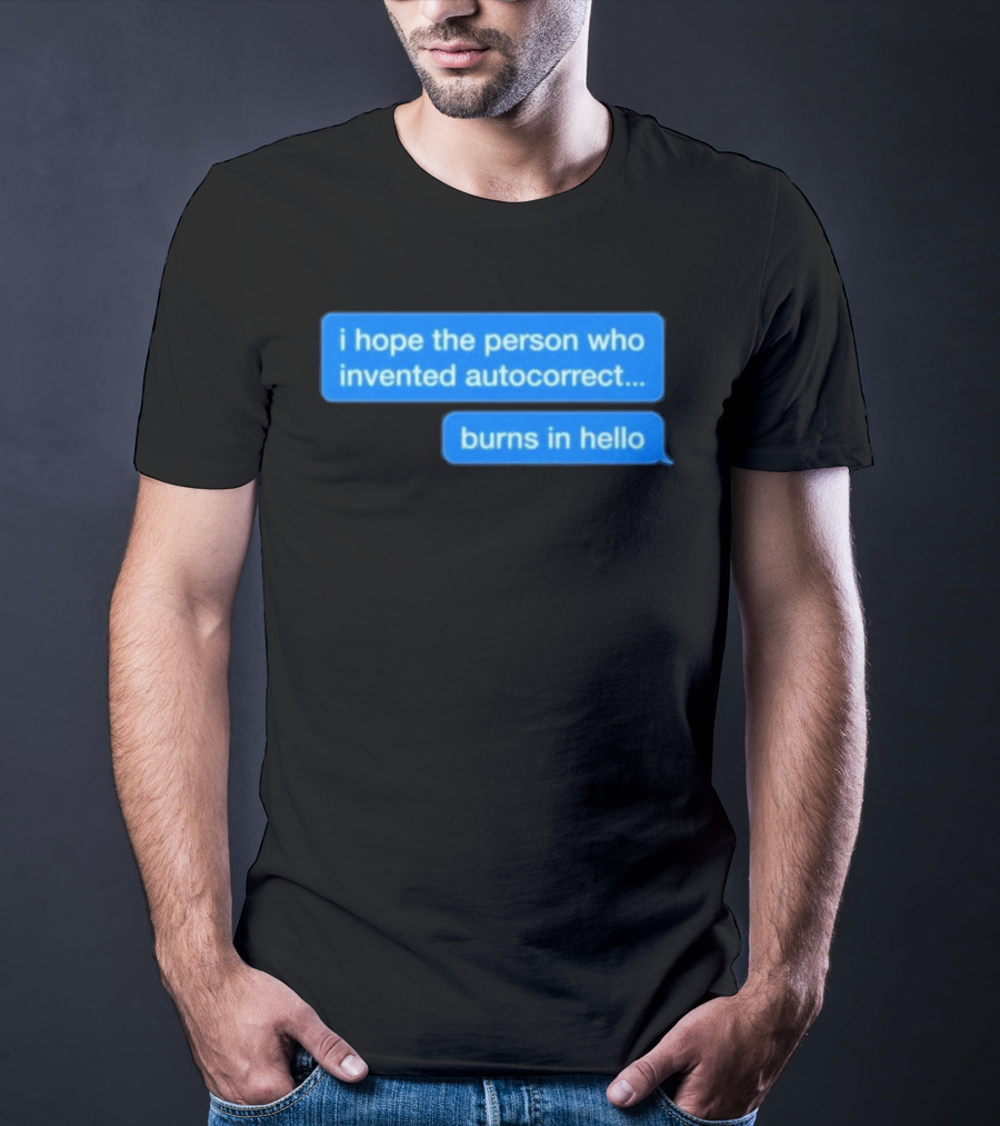 I Hope The Person Who Invented Autocorrect Burns In Hello T-Shirt