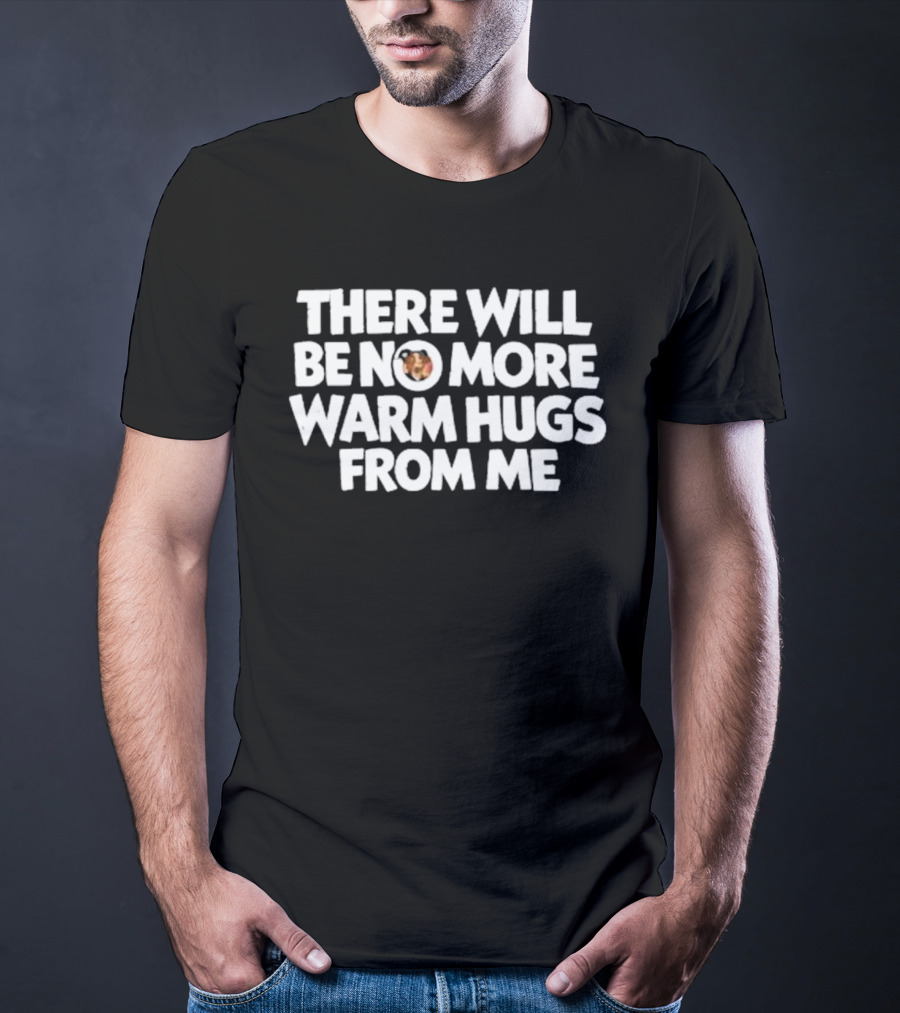 There Will Be No More Warm Hugs From Me T-Shirt