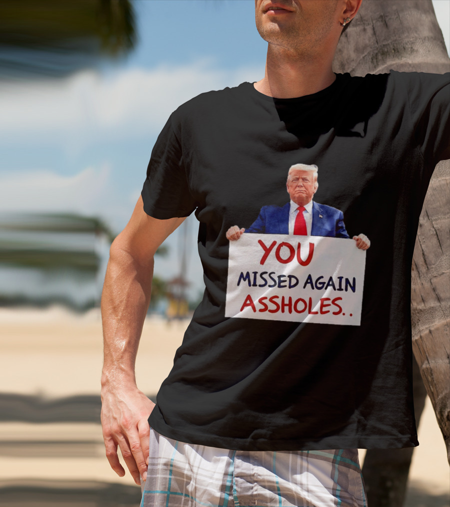 You Missed Again Assholes Trump Sign T-Shirt