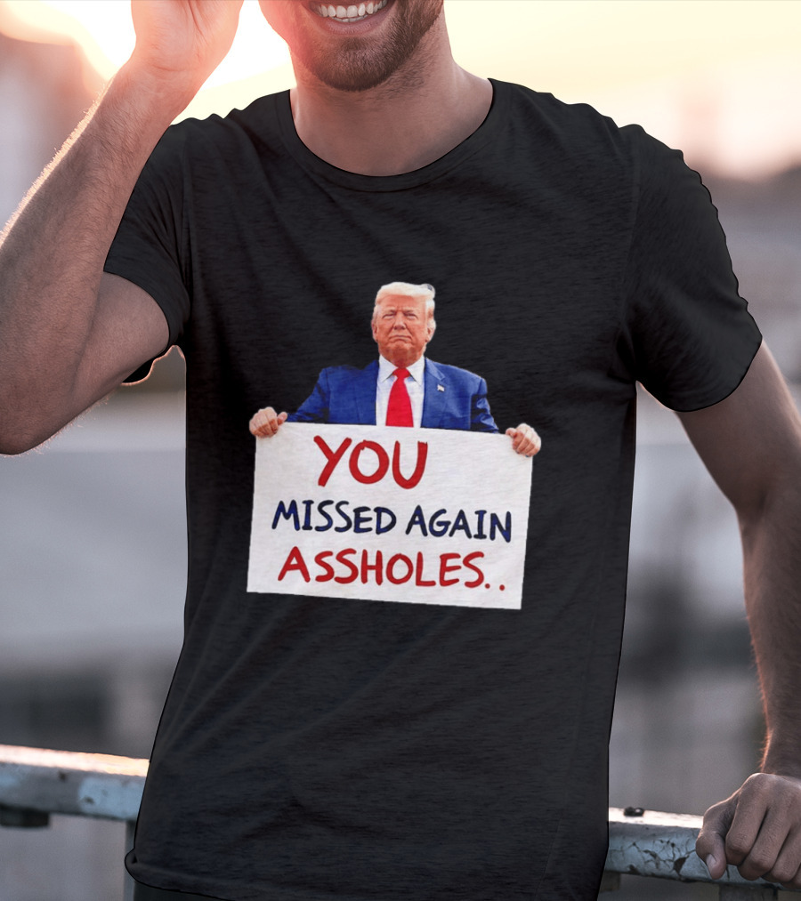 You Missed Again Assholes Trump Sign T-Shirt