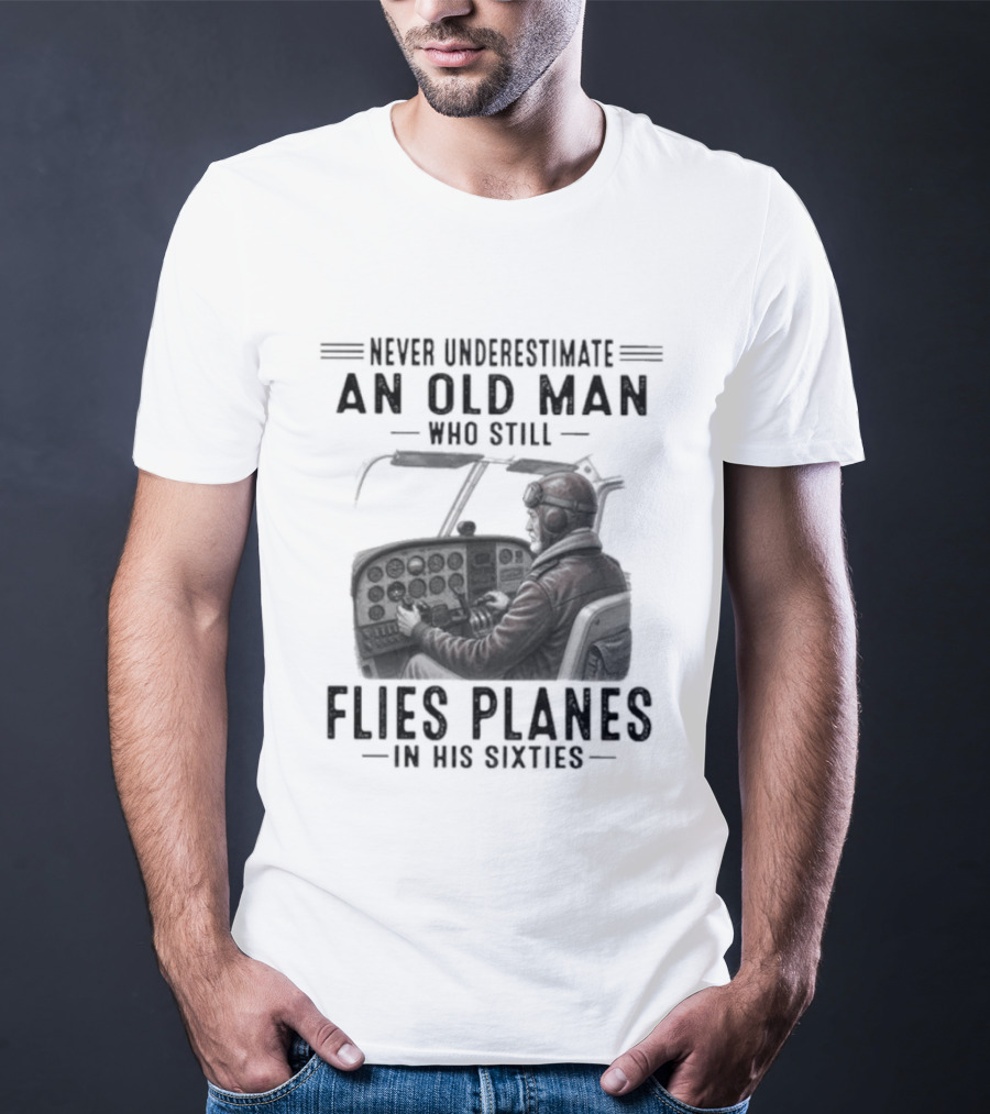 Never Underestimate An Old Man Who Still Flies Planes In His Sixties T-Shirt