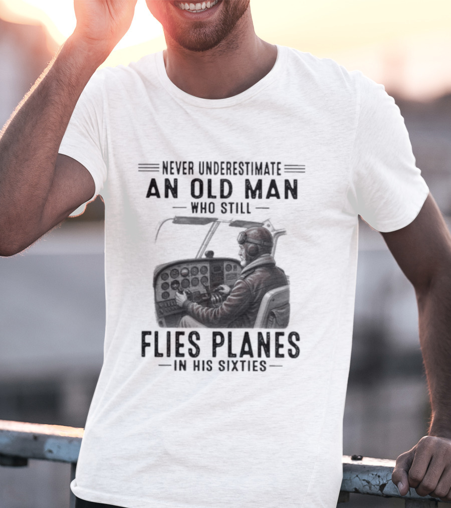 Never Underestimate An Old Man Who Still Flies Planes In His Sixties T-Shirt