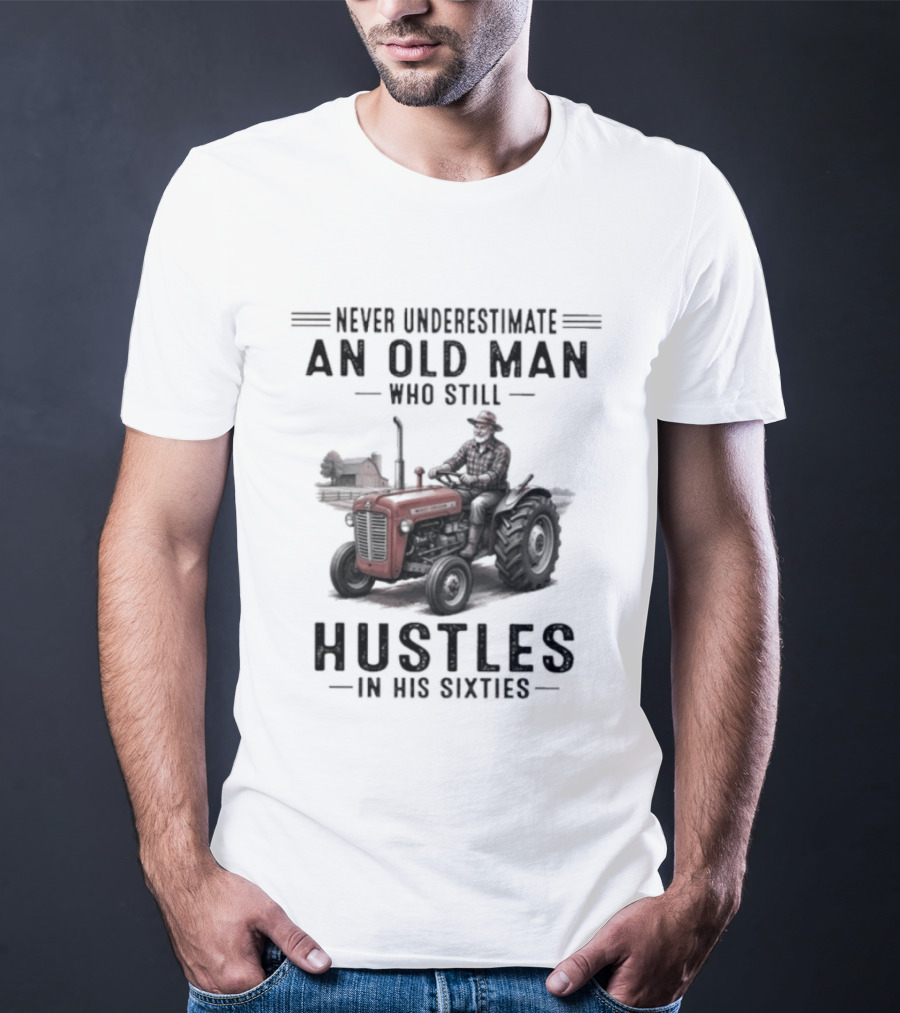 Never Underestimate An Old Man Who Still Hustles In His Sixties On Tractor T-Shirt