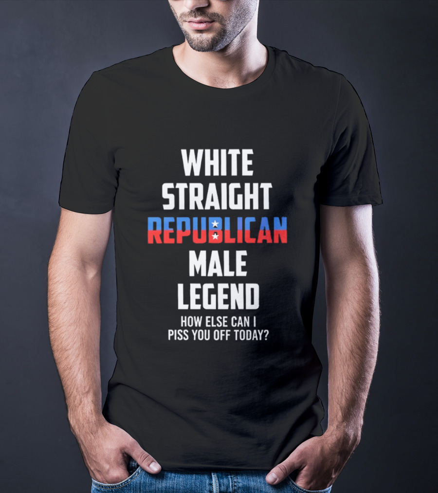 White Straight Republican Male Legend How Else Can I Piss You Off Today? T-Shirt