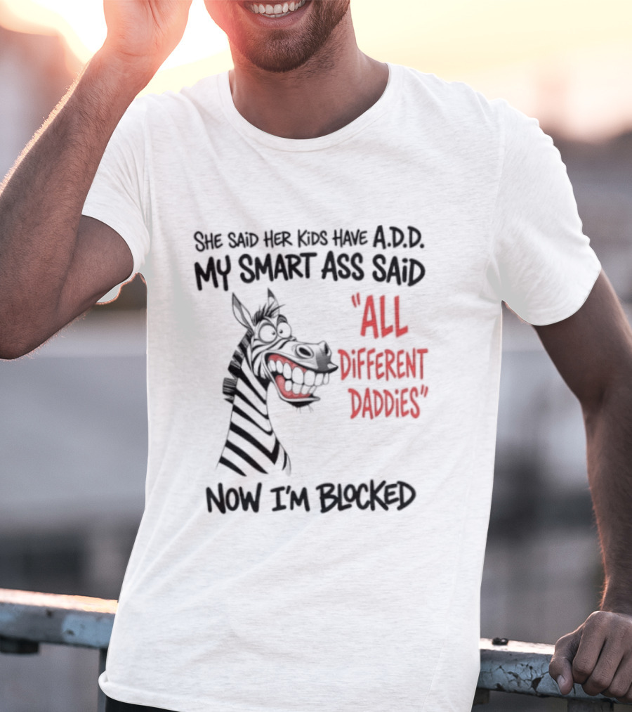 Zebra Says Her Kid Has A.D.D. My Smart Ass Said All Different Daddies Now I'm Blocked T-Shirt