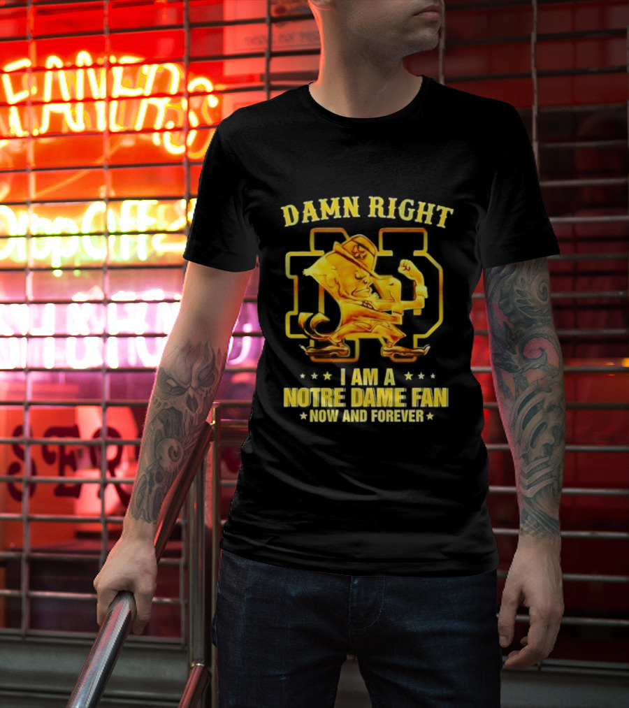 Damn Right I Am A Notre Dame Fan Now And Forever T-Shirt