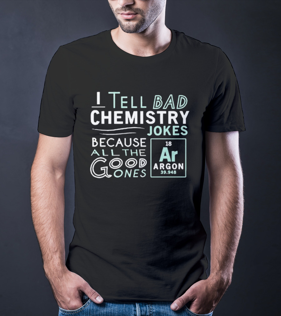 I Tell Bad Chemistry Jokes Because All The Good Ones Argon T-Shirt