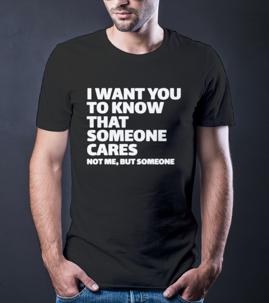 I Want You To Know That Someone Cares Not Me But Someone T-Shirt