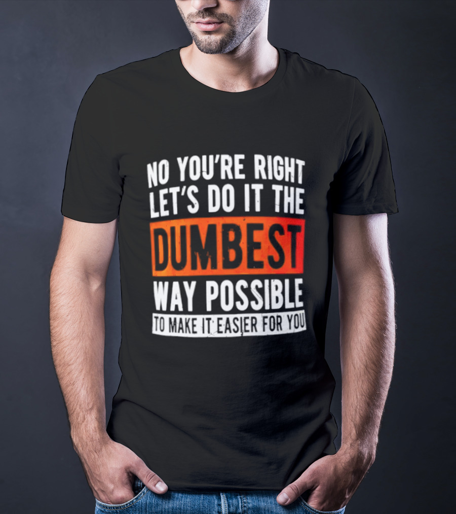 No You're Right Let's Do It The Dumbest Way Possible To Make It Easier For You T-Shirt
