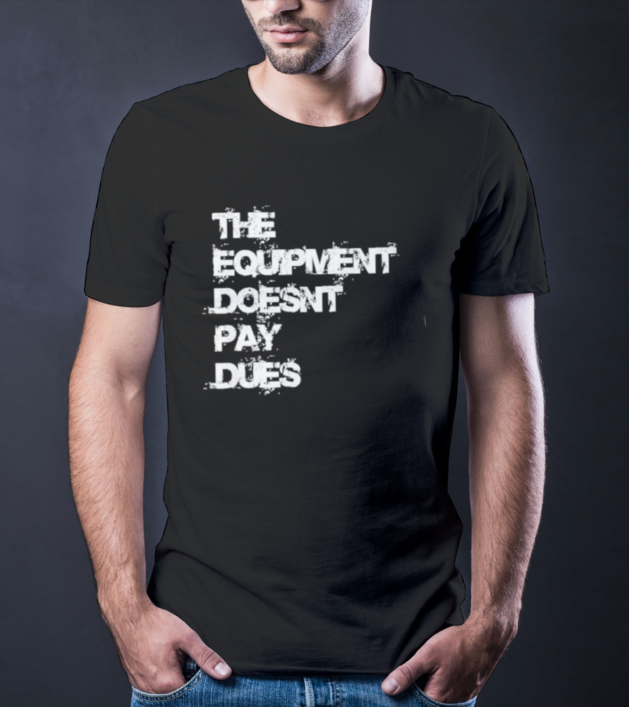 The Equipment Doesn't Pay Dues Motivational Gym T-Shirt
