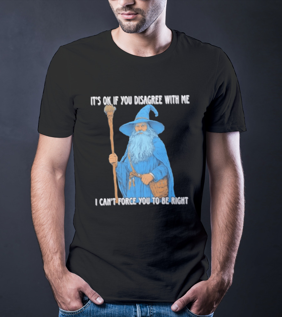Wizard It's Ok If You Disagree With Me I Can't Force You To Be Right T-Shirt
