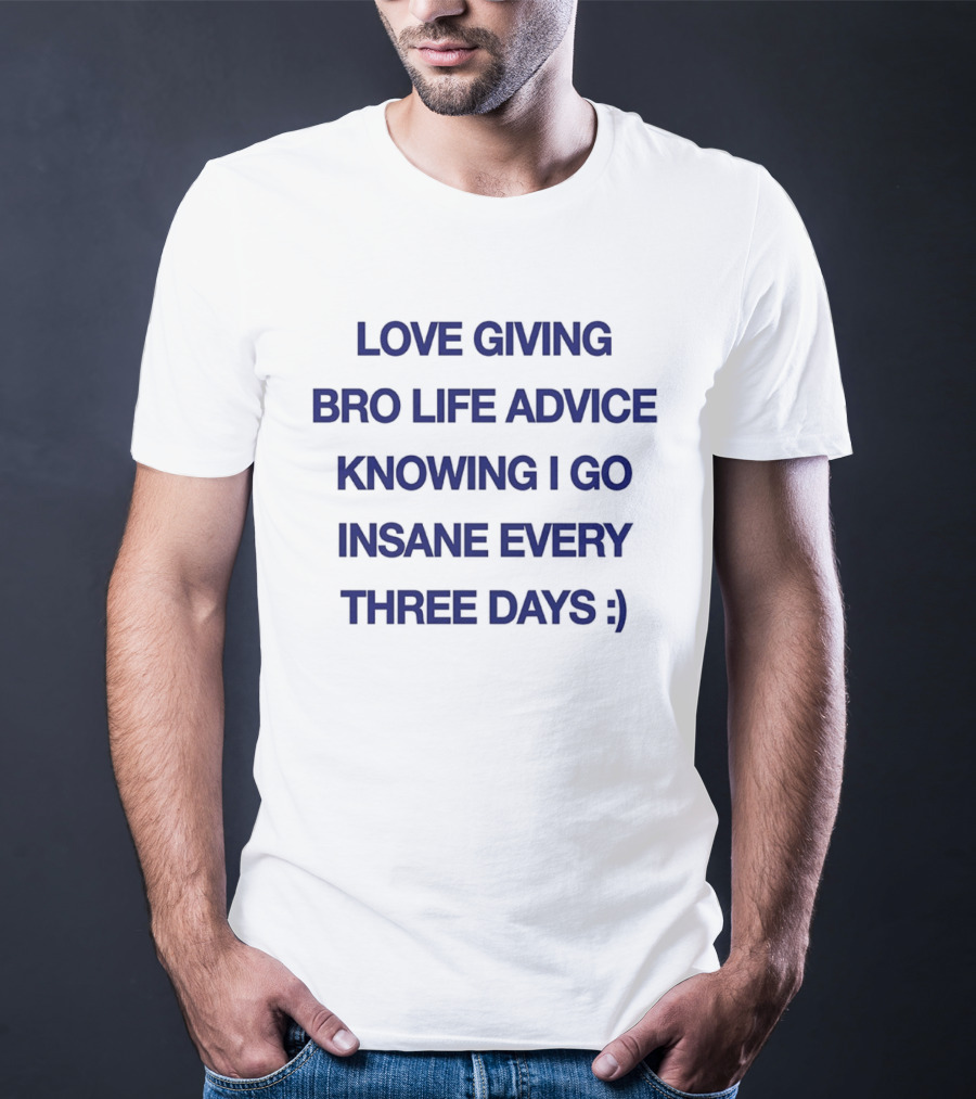 Love Giving Bro Life Advice Knowing I Go Insane Every Three Days :) T-Shirt