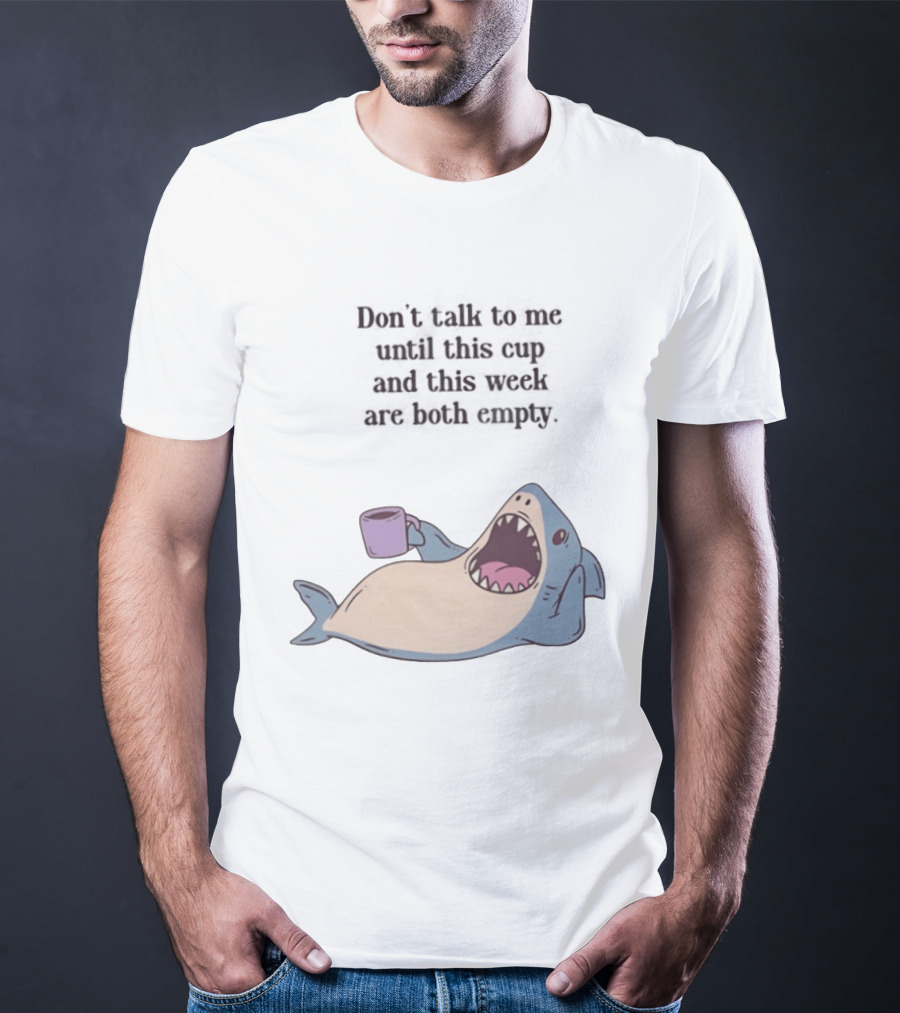 Shark Don't Talk To Me Until This Cup And This Week Are Both Empty T-Shirt