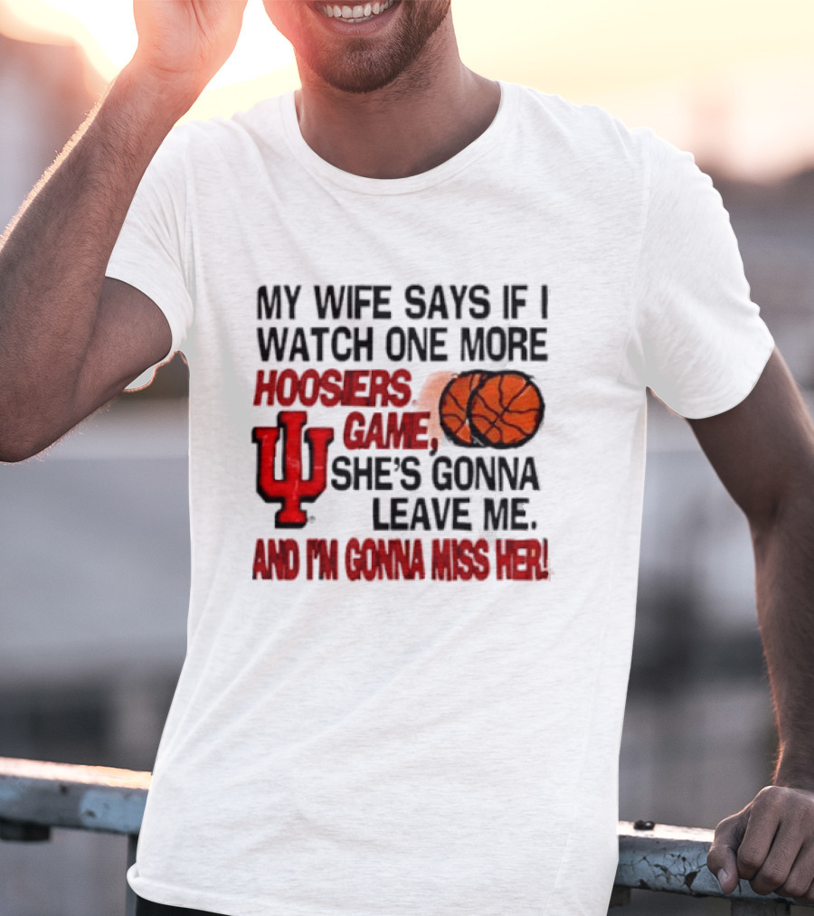 Indiana Hoosiers NCAA My Wife Says If I One More Hoosiers Game She's Gonna Leave Me And I'm Gonna Miss Her IU Basketball T-Shirt