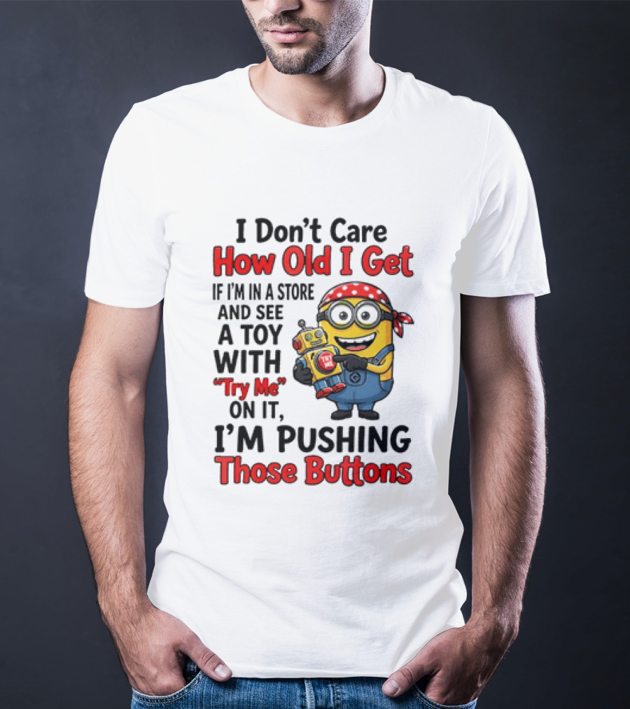 Minion I Don't Care How Old I Get If I'm In A Store And See A Toy With Try Me I'm Pushing Those Buttons T-Shirt