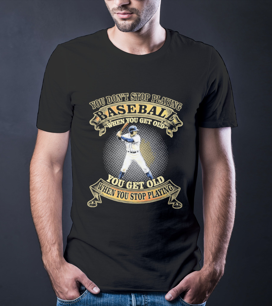 You Don't Stop Playing Baseball When You Get Old You Get Old When You Stop Playing T-Shirt