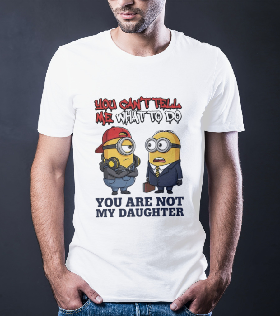 You Can't Tell Me What To Do You Are Not My Daughter Minions T-Shirt