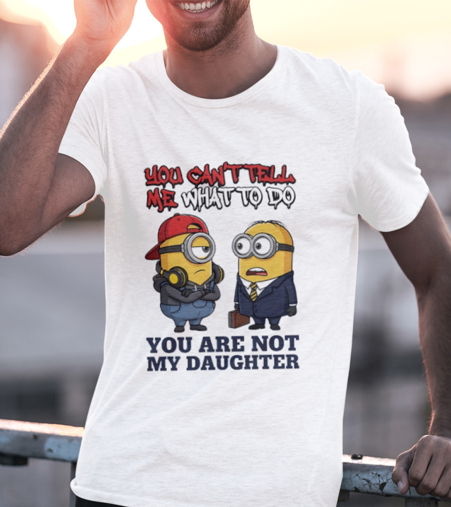 You Can't Tell Me What To Do You Are Not My Daughter Minions T-Shirt