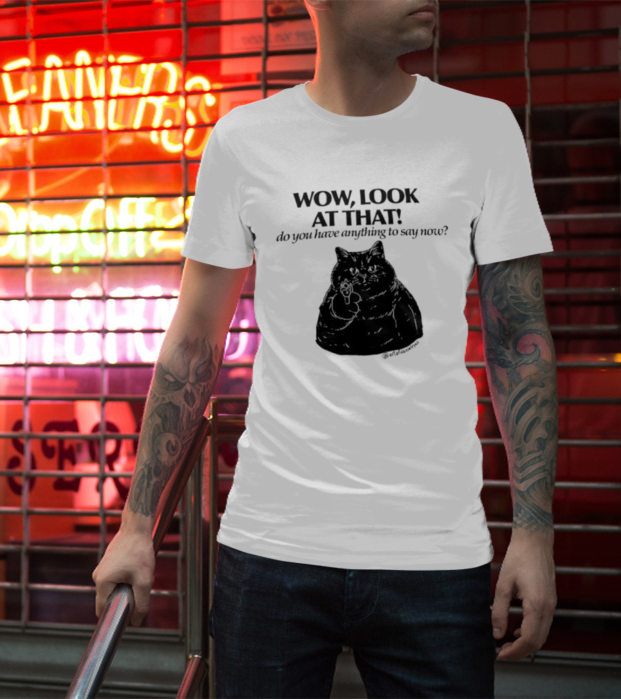 Wow Look At That Do You Have Anything To Say Now Cat T-Shirt