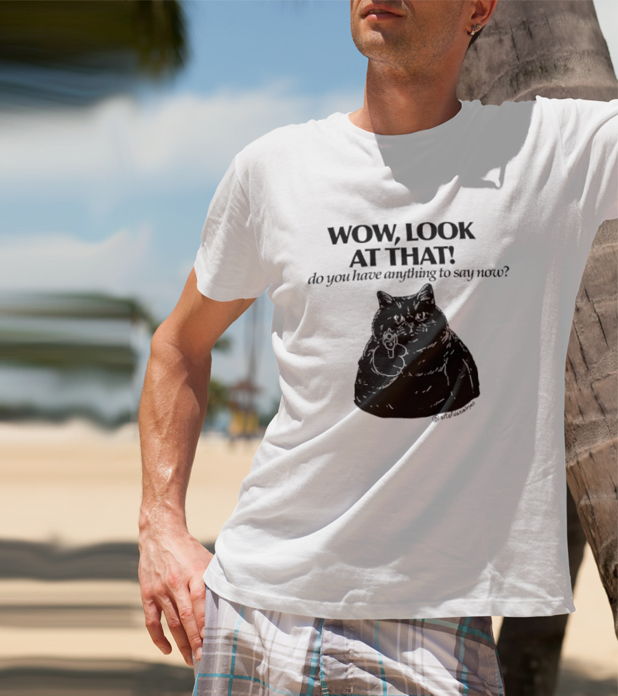 Wow Look At That Do You Have Anything To Say Now Cat T-Shirt