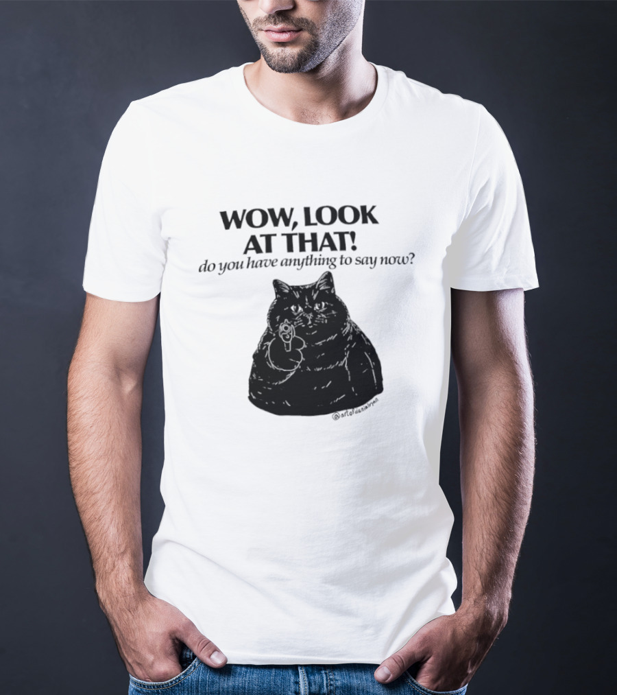 Wow Look At That Do You Have Anything To Say Now Cat T-Shirt