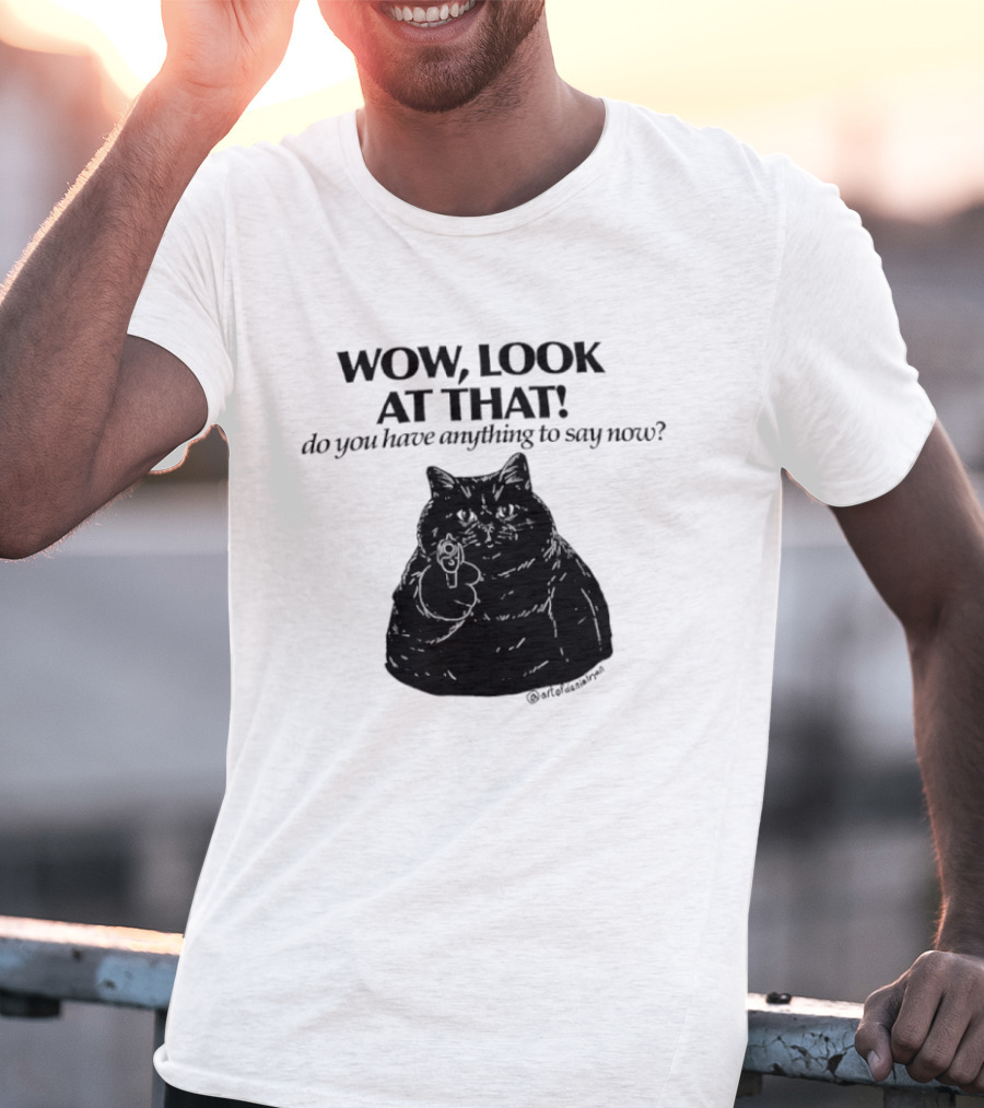 Wow Look At That Do You Have Anything To Say Now Cat T-Shirt