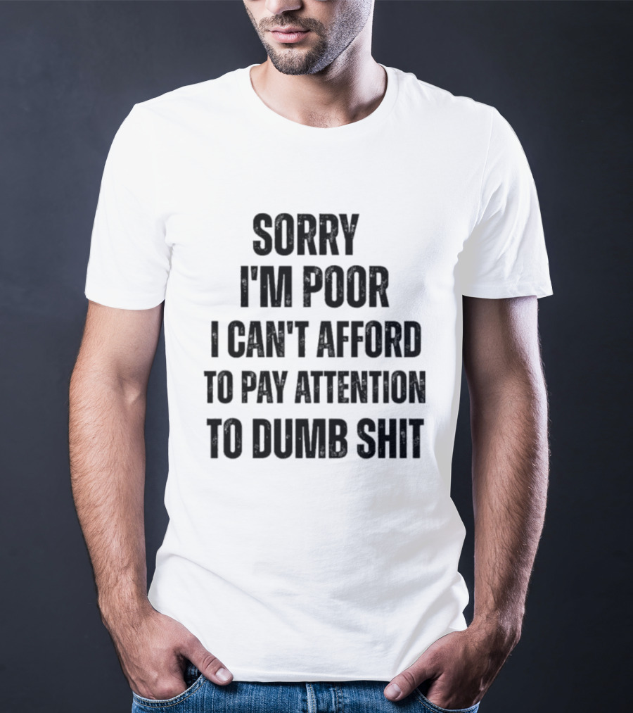 Sorry I'm Poor I Can't Afford To Pay Attention To Dumb Shit T-Shirt