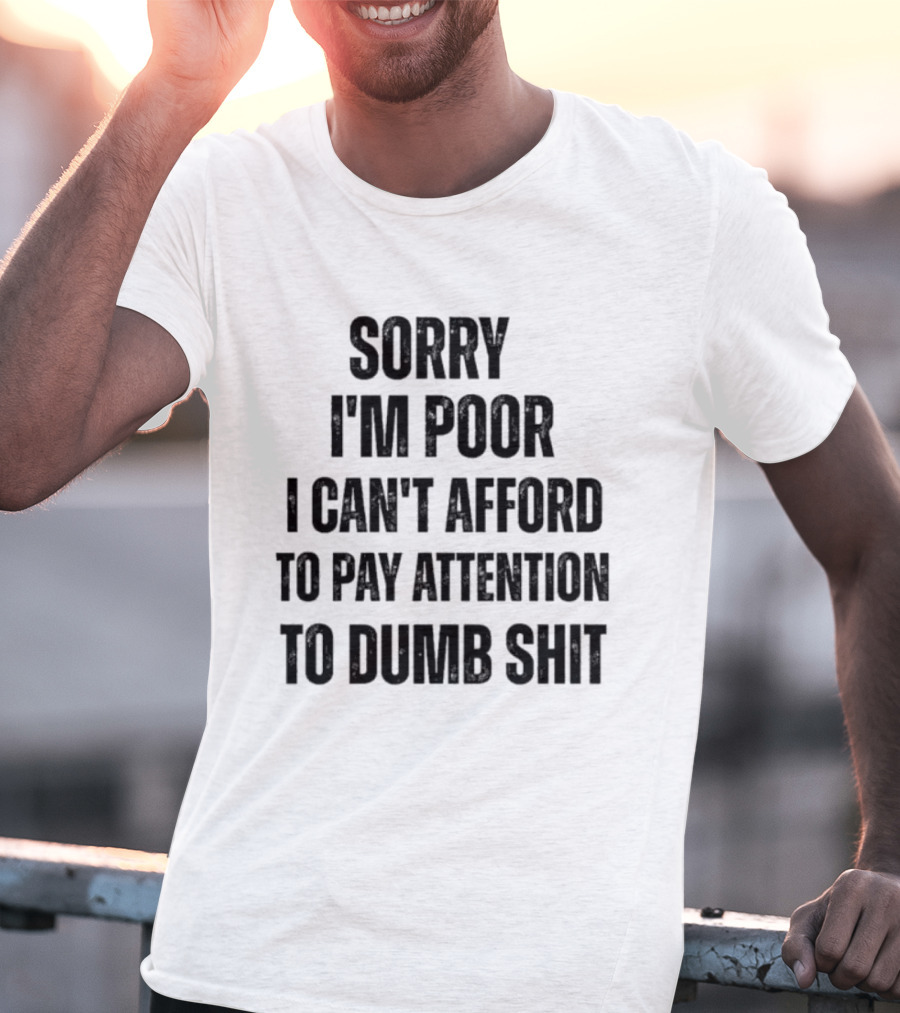 Sorry I'm Poor I Can't Afford To Pay Attention To Dumb Shit T-Shirt