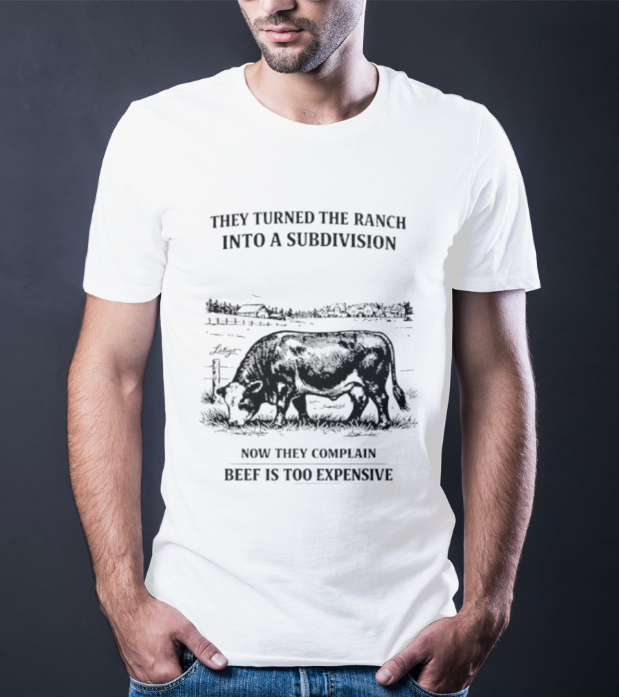 They Turned The Ranch Into A Subdivision Now They Complain Beef Is Too Expensive T-Shirt