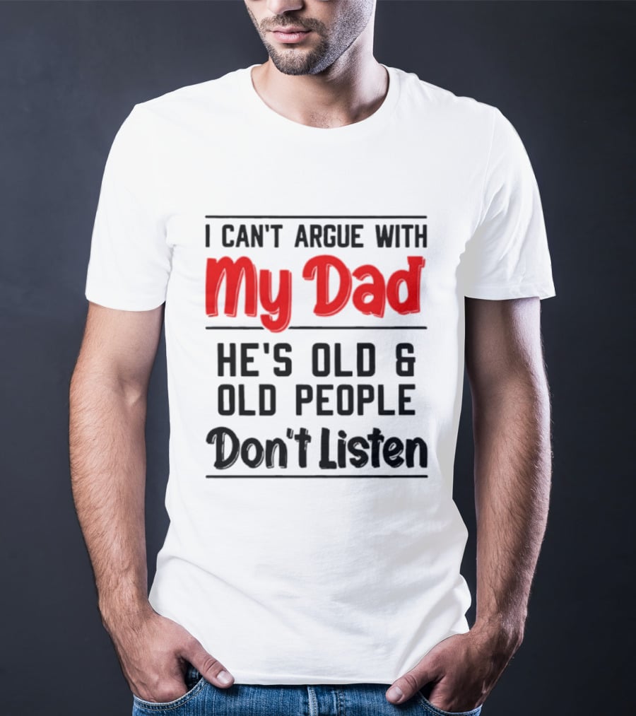 I Can't Argue With My Dad He's Old And Old People Don't Listen T-Shirt