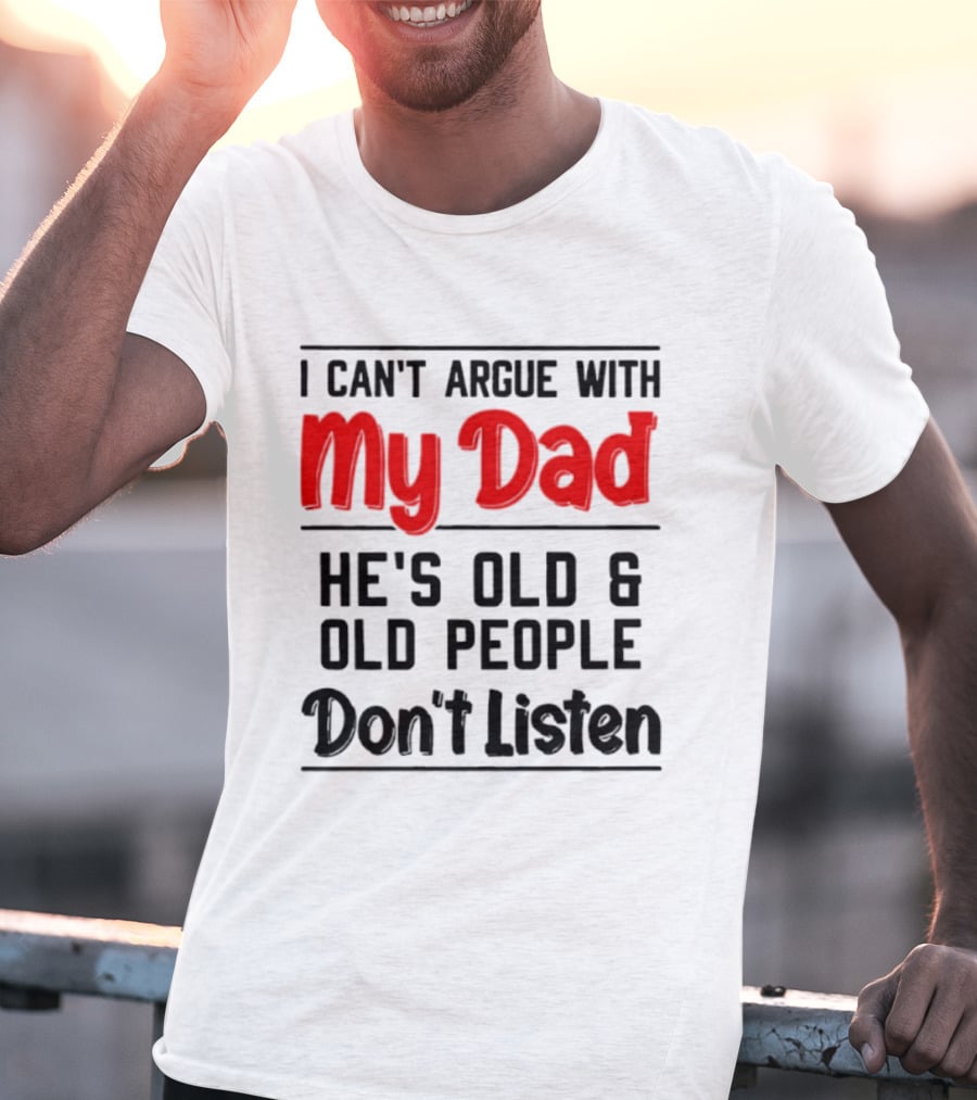 I Can't Argue With My Dad He's Old And Old People Don't Listen T-Shirt