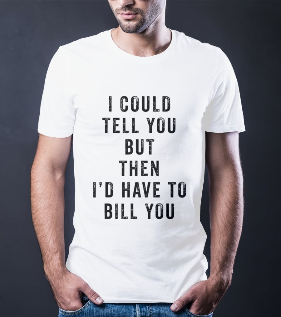 I Could Tell You But Then I'd Have To Bill You T-Shirt