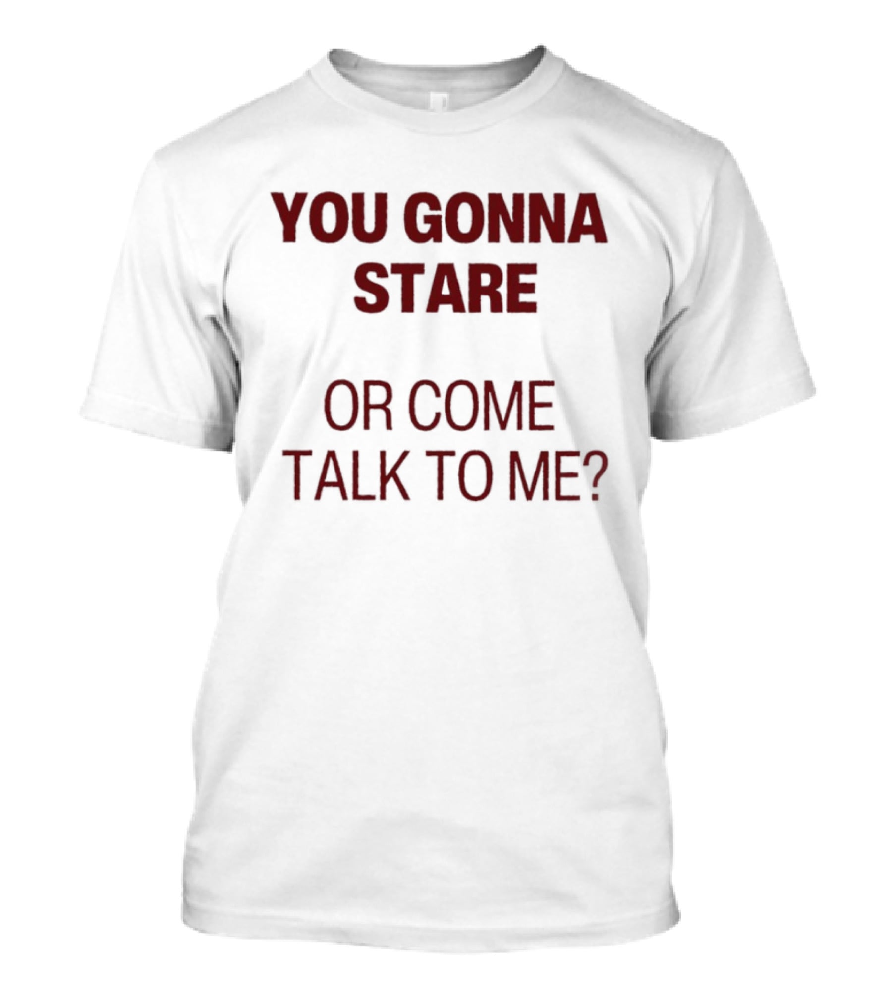 You Gonna Stare Or Come Talk To Me T-Shirt