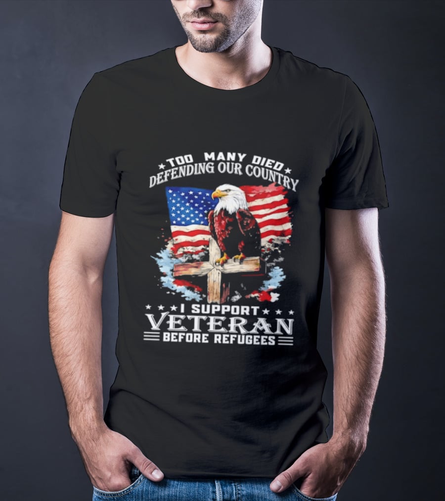 Too Many Died Defending Our Country American Flag Bald Eagle Wooden Cross I Support Veteran Before Refugees T-Shirt