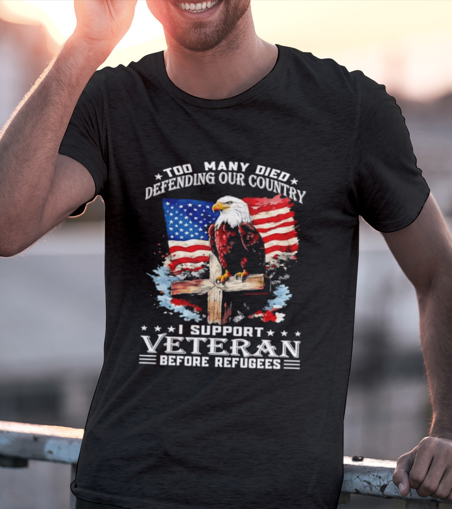 Too Many Died Defending Our Country American Flag Bald Eagle Wooden Cross I Support Veteran Before Refugees T-Shirt