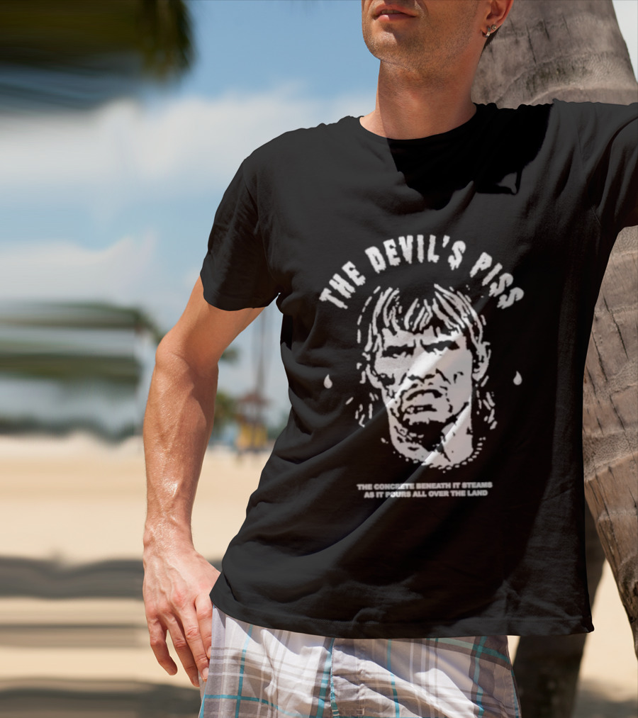 The Devil's Piss The Concrete Beneath It Steams As It Pours All Over The Land T-Shirt