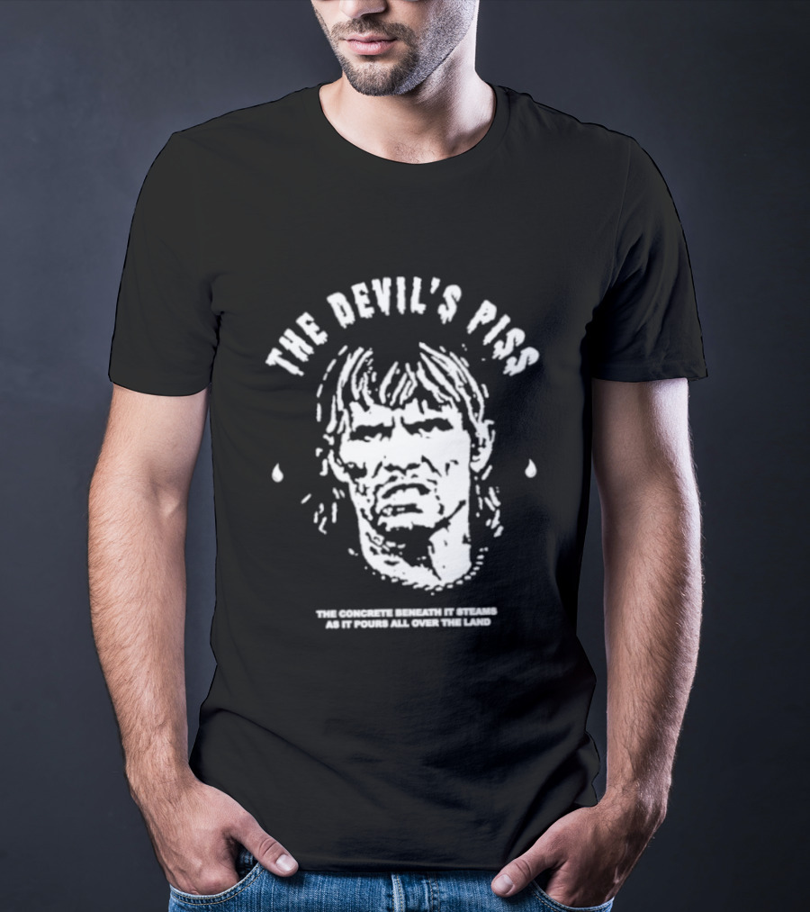 The Devil's Piss The Concrete Beneath It Steams As It Pours All Over The Land T-Shirt