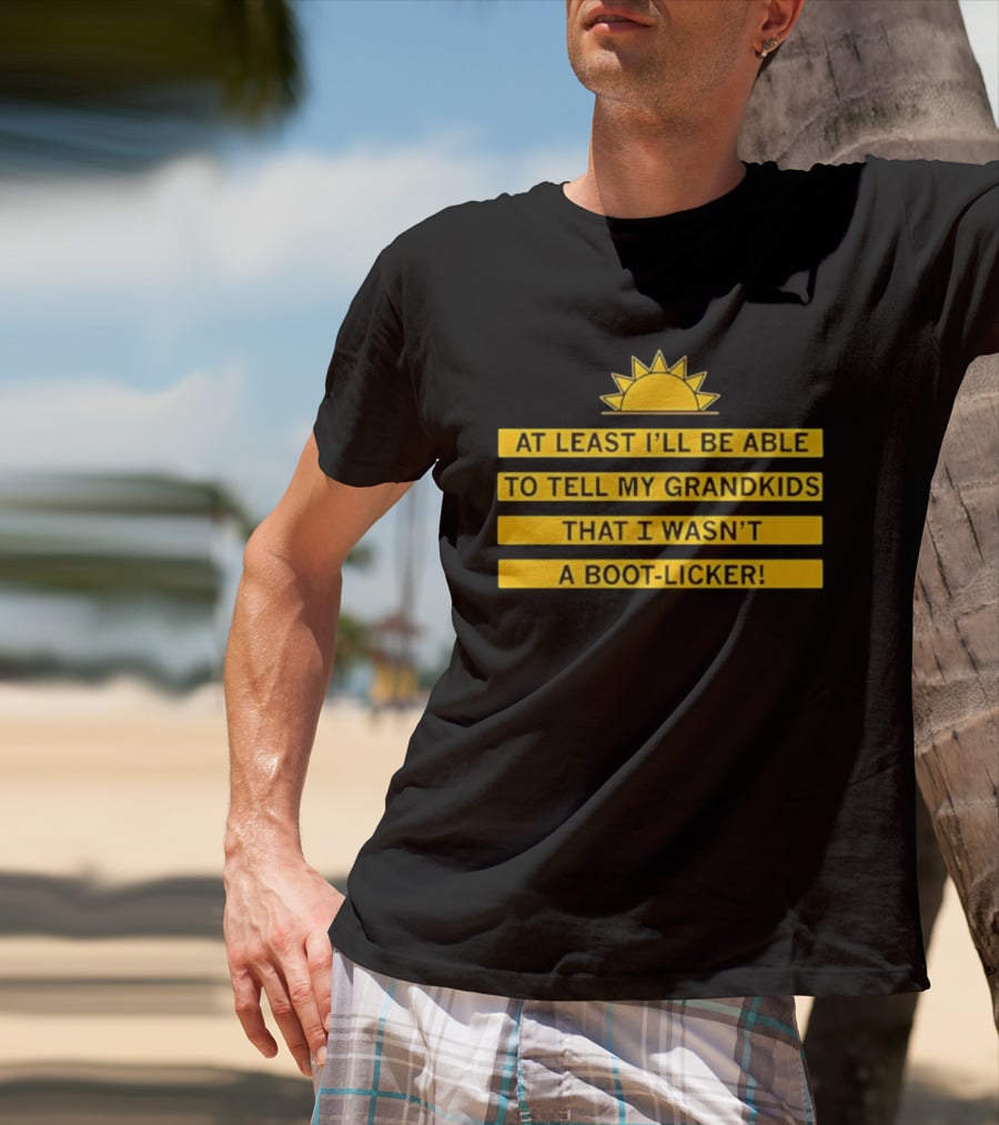 At Least I'll Be Able To Tell My Grandkids That I Wasn't A Boot Licker Sun T-Shirt