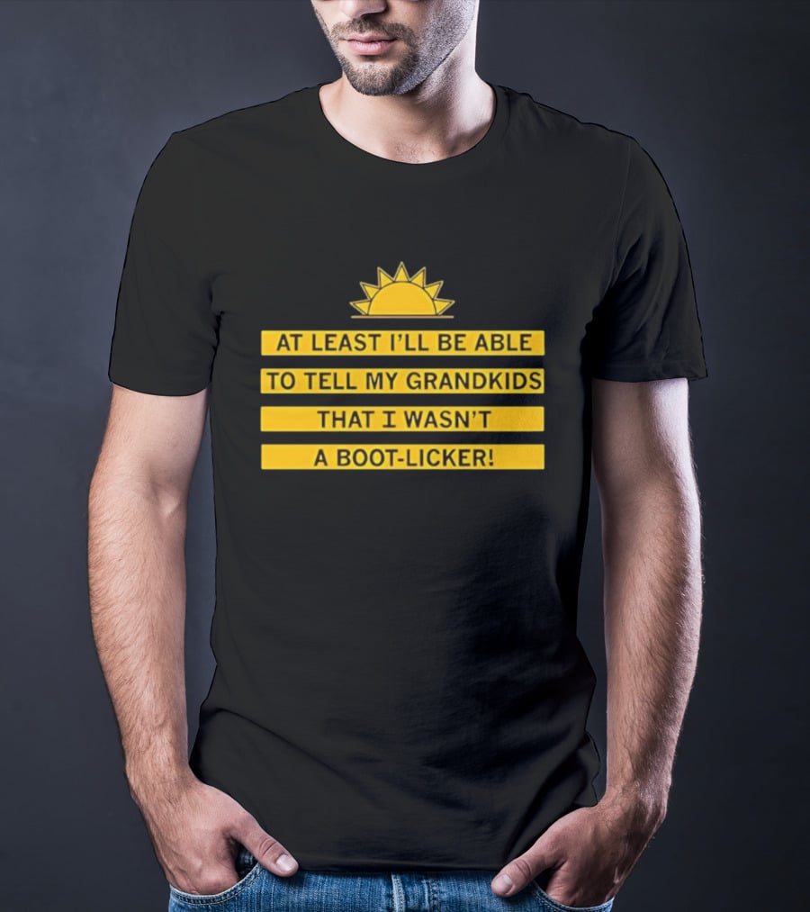 At Least I'll Be Able To Tell My Grandkids That I Wasn't A Boot Licker Sun T-Shirt