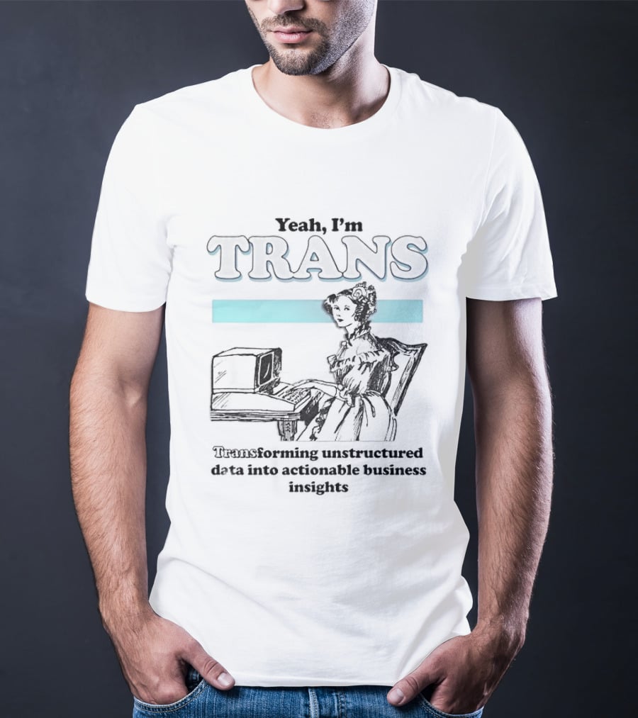 Yeah I'm Trans Transforming Unstructured Data Into Business Insights T-Shirt