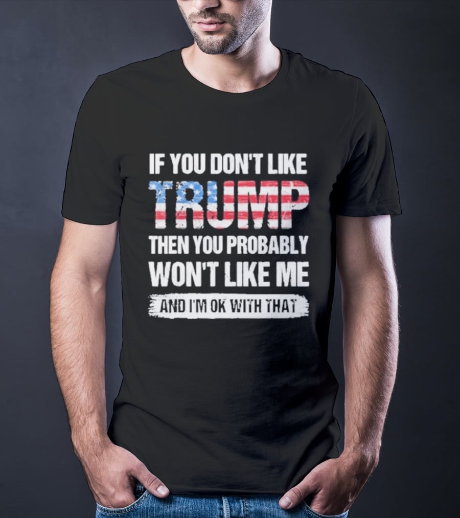 If You Don't Like Trump Then You Probably Won't Like Me And I'm Ok With That Patriotic T-Shirt