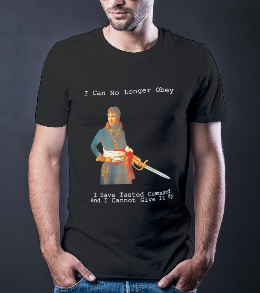 Napoleon Bonaparte I Can No Longer Obey Tasted Command Cannot Give It Up T-Shirt