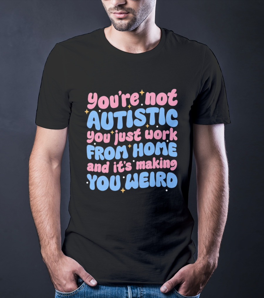 You’re Not Autistic You Just Work From Home And It’s Making You Weird T-Shirt